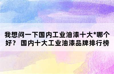 我想问一下国内工业油漆十大*哪个好？ 国内十大工业油漆品牌排行榜